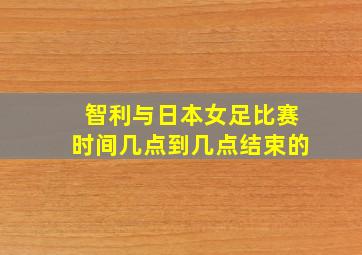 智利与日本女足比赛时间几点到几点结束的