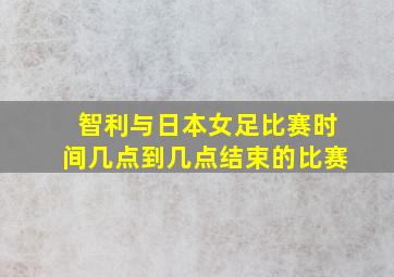 智利与日本女足比赛时间几点到几点结束的比赛