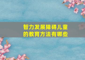 智力发展障碍儿童的教育方法有哪些