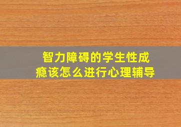 智力障碍的学生性成瘾该怎么进行心理辅导