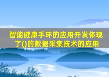 智能健康手环的应用开发体现了()的数据采集技术的应用