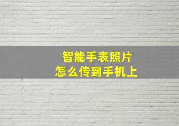 智能手表照片怎么传到手机上