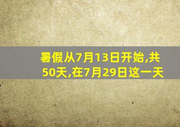 暑假从7月13日开始,共50天,在7月29日这一天