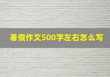 暑假作文500字左右怎么写