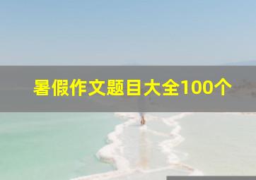 暑假作文题目大全100个