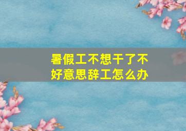 暑假工不想干了不好意思辞工怎么办