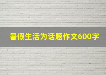 暑假生活为话题作文600字