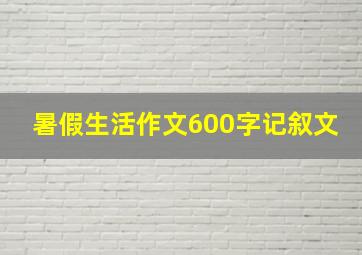 暑假生活作文600字记叙文