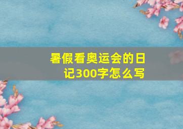 暑假看奥运会的日记300字怎么写