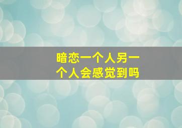 暗恋一个人另一个人会感觉到吗