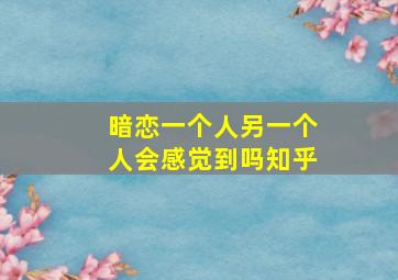 暗恋一个人另一个人会感觉到吗知乎