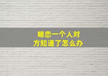 暗恋一个人对方知道了怎么办