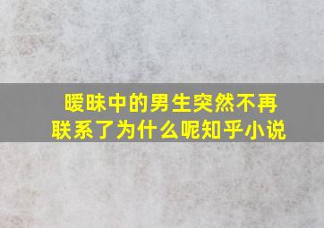 暧昧中的男生突然不再联系了为什么呢知乎小说