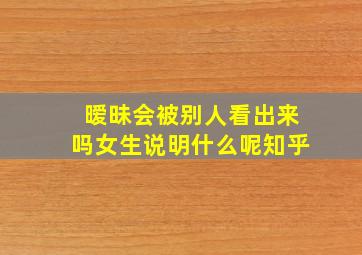 暧昧会被别人看出来吗女生说明什么呢知乎