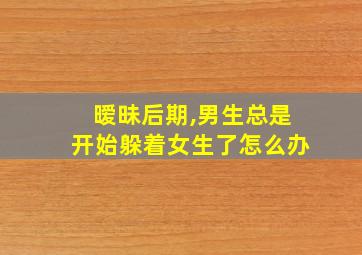 暧昧后期,男生总是开始躲着女生了怎么办