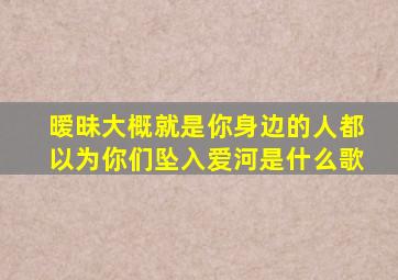 暧昧大概就是你身边的人都以为你们坠入爱河是什么歌