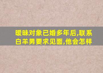 暧昧对象已婚多年后,联系白羊男要求见面,他会怎样