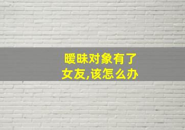 暧昧对象有了女友,该怎么办