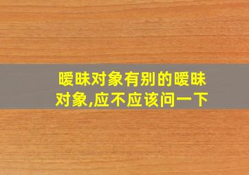 暧昧对象有别的暧昧对象,应不应该问一下