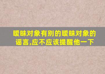 暧昧对象有别的暧昧对象的谣言,应不应该提醒他一下