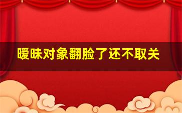 暧昧对象翻脸了还不取关