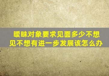 暧昧对象要求见面多少不想见不想有进一步发展该怎么办