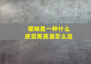 暧昧是一种什么感觉呢英语怎么说