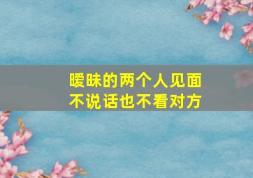 暧昧的两个人见面不说话也不看对方