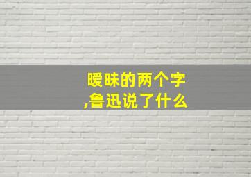 暧昧的两个字,鲁迅说了什么