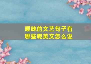 暧昧的文艺句子有哪些呢英文怎么说