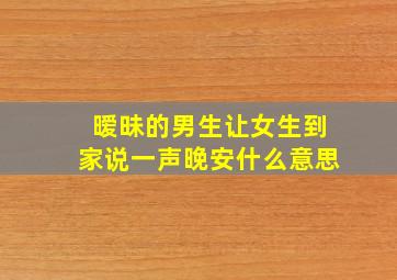 暧昧的男生让女生到家说一声晚安什么意思