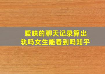 暧昧的聊天记录算出轨吗女生能看到吗知乎