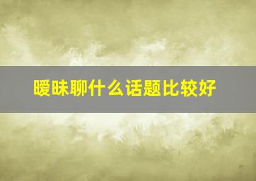 暧昧聊什么话题比较好