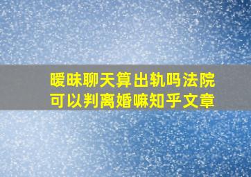 暧昧聊天算出轨吗法院可以判离婚嘛知乎文章