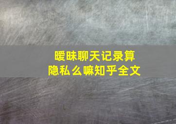 暧昧聊天记录算隐私么嘛知乎全文