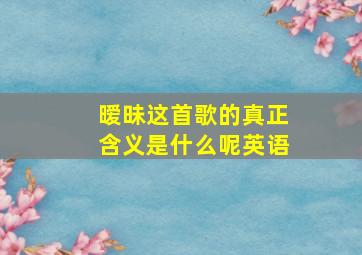 暧昧这首歌的真正含义是什么呢英语