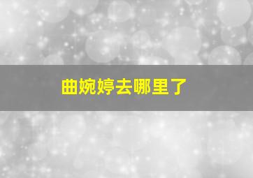 曲婉婷去哪里了