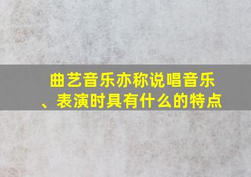 曲艺音乐亦称说唱音乐、表演时具有什么的特点