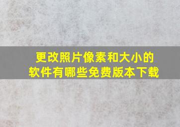 更改照片像素和大小的软件有哪些免费版本下载