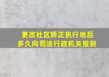 更改社区矫正执行地后多久向司法行政机关报到