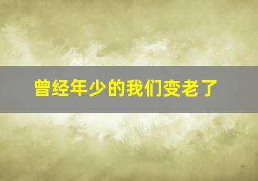 曾经年少的我们变老了