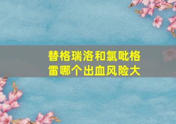 替格瑞洛和氯吡格雷哪个出血风险大