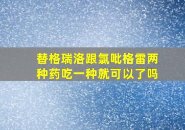 替格瑞洛跟氯吡格雷两种药吃一种就可以了吗