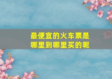 最便宜的火车票是哪里到哪里买的呢