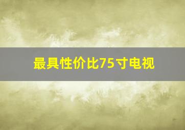 最具性价比75寸电视