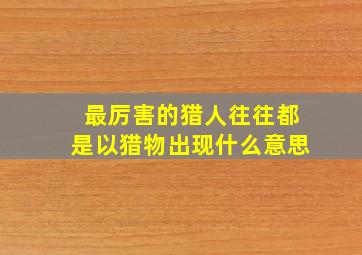 最厉害的猎人往往都是以猎物出现什么意思