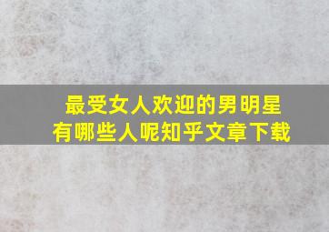 最受女人欢迎的男明星有哪些人呢知乎文章下载