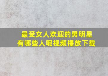 最受女人欢迎的男明星有哪些人呢视频播放下载