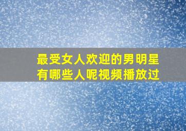 最受女人欢迎的男明星有哪些人呢视频播放过