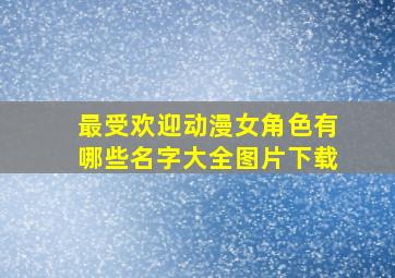 最受欢迎动漫女角色有哪些名字大全图片下载